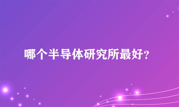 哪个半导体研究所最好？