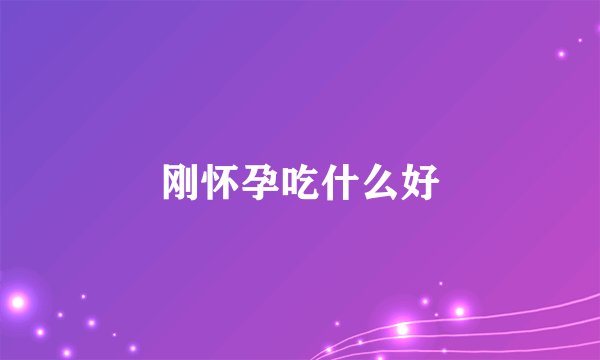 刚怀孕吃什么好