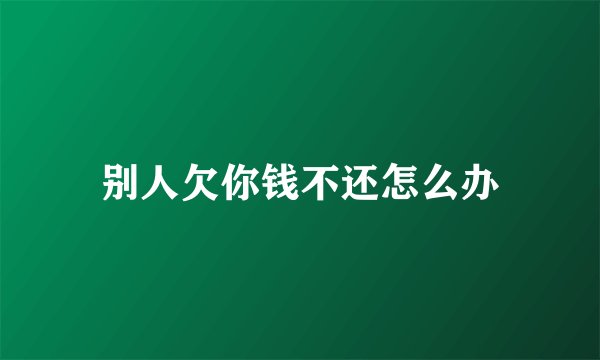 别人欠你钱不还怎么办