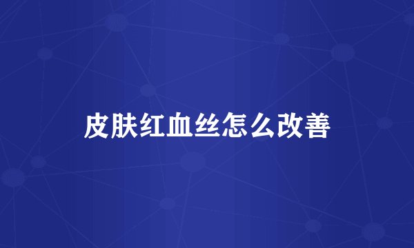 皮肤红血丝怎么改善