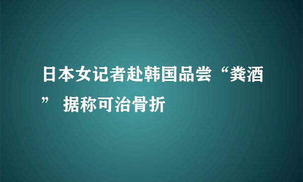 日本女记者赴韩国品尝“粪酒” 据称可治骨折