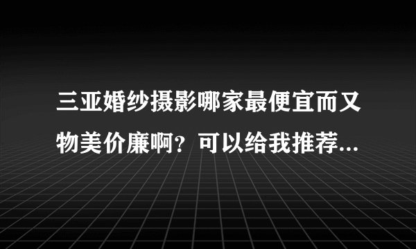 三亚婚纱摄影哪家最便宜而又物美价廉啊?可以给我推荐一下不啊?