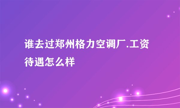 谁去过郑州格力空调厂.工资待遇怎么样
