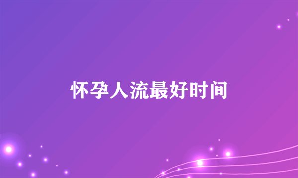 怀孕人流最好时间