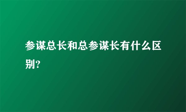 参谋总长和总参谋长有什么区别?