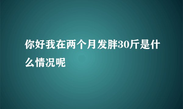 你好我在两个月发胖30斤是什么情况呢