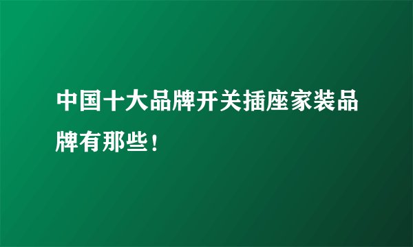 中国十大品牌开关插座家装品牌有那些！