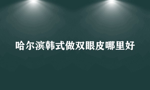 哈尔滨韩式做双眼皮哪里好