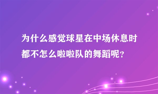 为什么感觉球星在中场休息时都不怎么啦啦队的舞蹈呢?