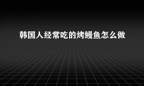 韩国人经常吃的烤鳗鱼怎么做