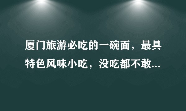 厦门旅游必吃的一碗面,最具特色风味小吃,没吃都不敢说到过厦门