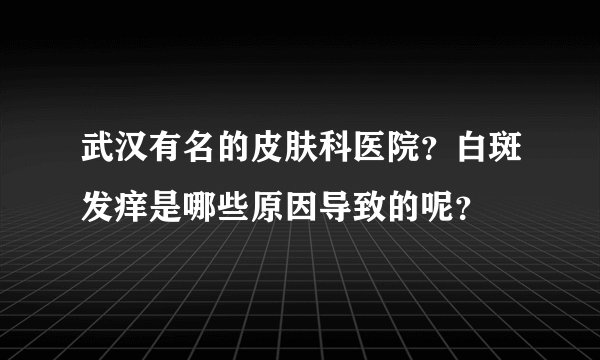 武汉有名的皮肤科医院?白斑发痒是哪些原因导致的呢?