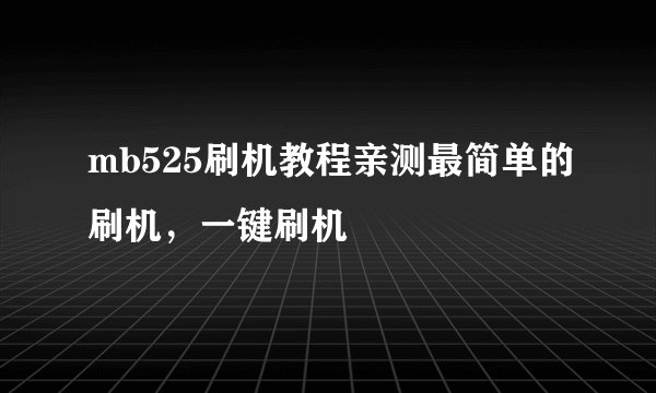 mb525刷机教程亲测最简单的刷机，一键刷机