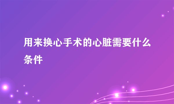 用来换心手术的心脏需要什么条件