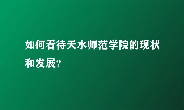 如何看待天水师范学院的现状和发展？