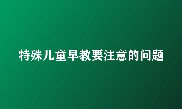 特殊儿童早教要注意的问题