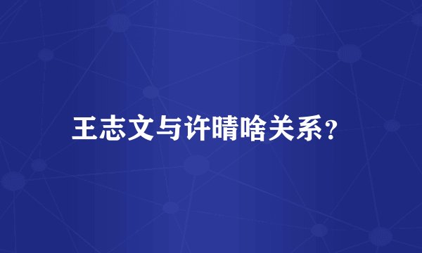 王志文与许晴啥关系？