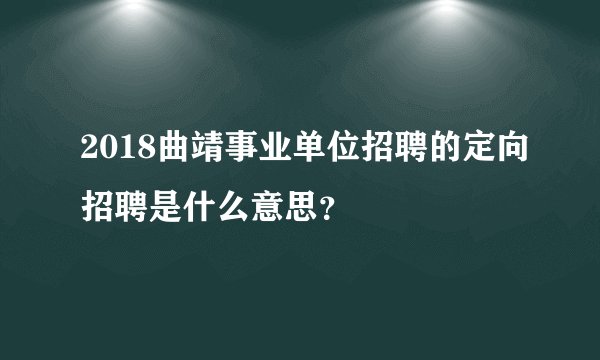 2018曲靖事业单位招聘的定向招聘是什么意思?