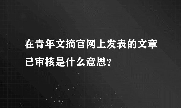 在青年文摘官网上发表的文章已审核是什么意思？