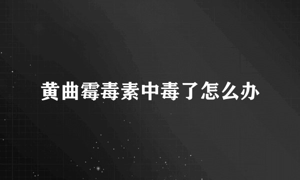 黄曲霉毒素中毒了怎么办