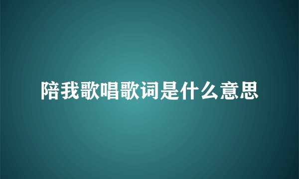 陪我歌唱歌词是什么意思