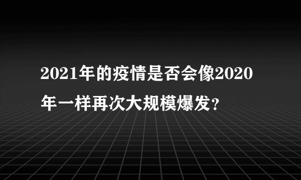 2021年的疫情是否会像2020年一样再次大规模爆发?