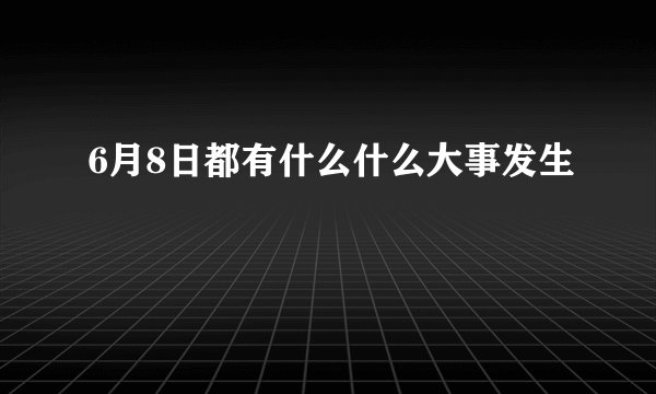 6月8日都有什么什么大事发生