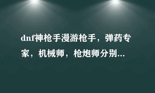 dnf神枪手漫游枪手，弹药专家，机械师，枪炮师分别什么性别好？就是女漫游好还是男漫游好？