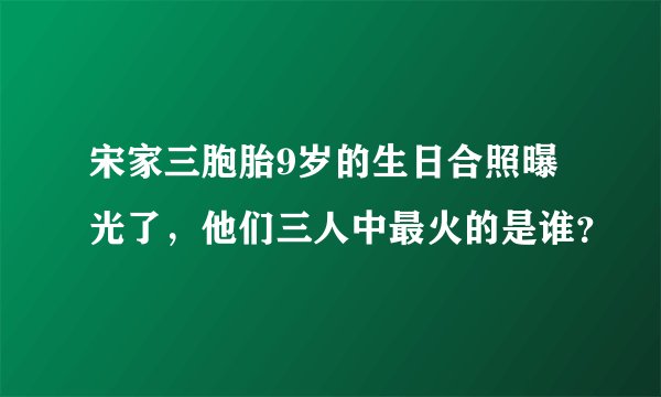 宋家三胞胎9岁的生日合照曝光了，他们三人中最火的是谁？