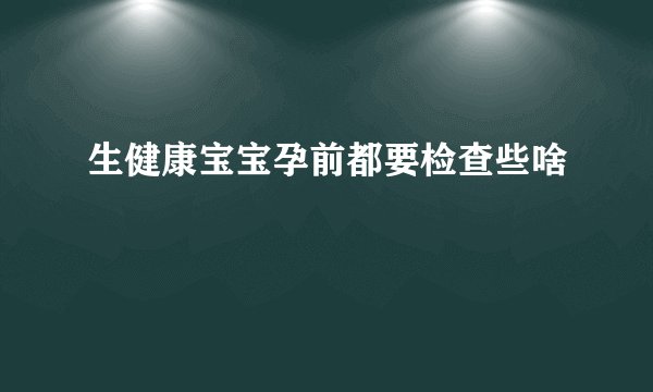生健康宝宝孕前都要检查些啥