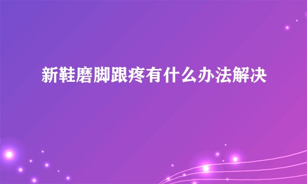 新鞋磨脚跟疼有什么办法解决
