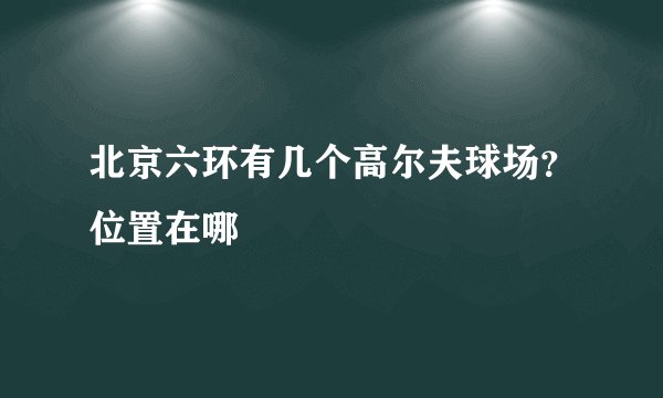 北京六环有几个高尔夫球场？位置在哪