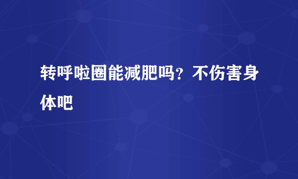 转呼啦圈能减肥吗？不伤害身体吧