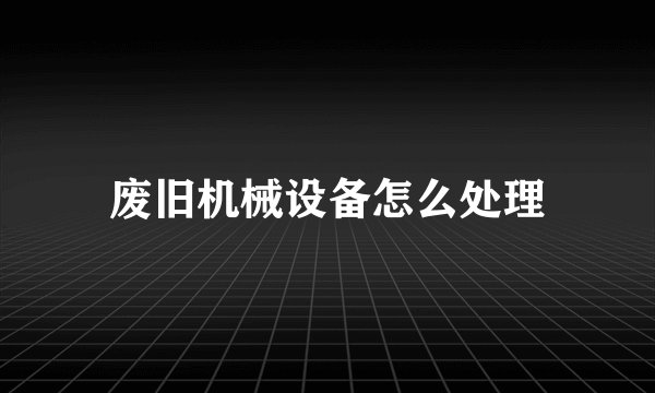 废旧机械设备怎么处理