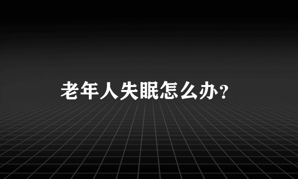 老年人失眠怎么办?