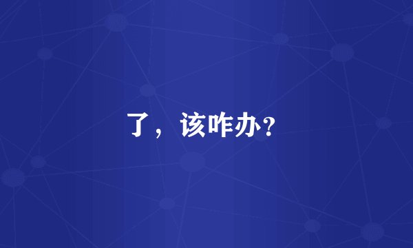 了,该咋办?