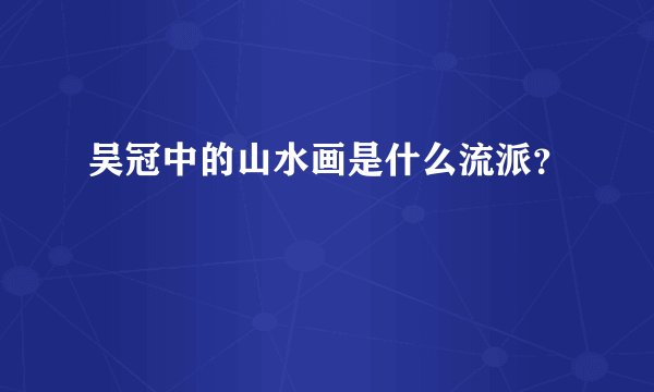 吴冠中的山水画是什么流派？