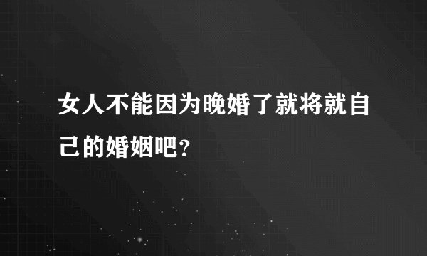 女人不能因为晚婚了就将就自己的婚姻吧？