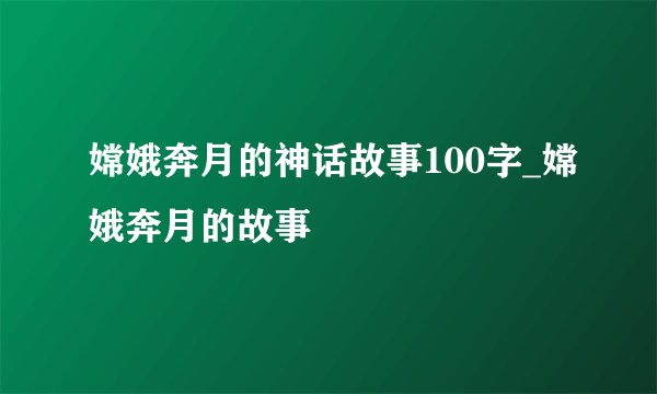 嫦娥奔月的神话故事100字_嫦娥奔月的故事