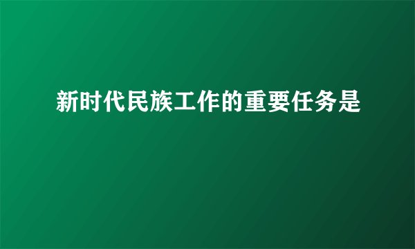 新时代民族工作的重要任务是