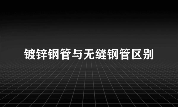 镀锌钢管与无缝钢管区别