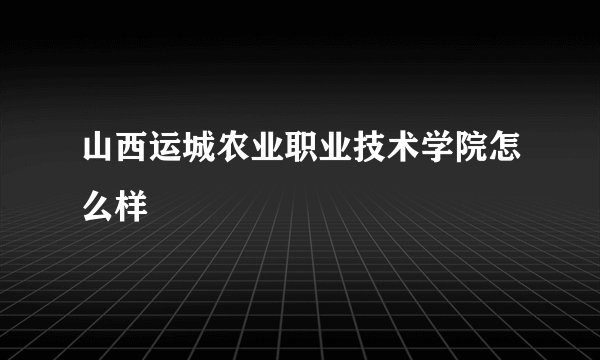 山西运城农业职业技术学院怎么样