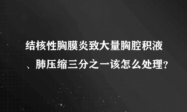 结核性胸膜炎致大量胸腔积液、肺压缩三分之一该怎么处理?