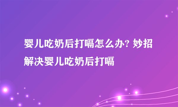 婴儿吃奶后打嗝怎么办? 妙招解决婴儿吃奶后打嗝