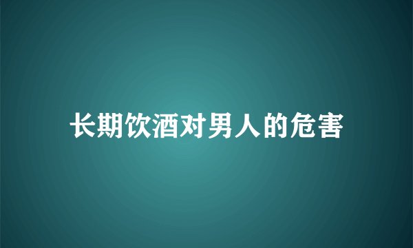 长期饮酒对男人的危害