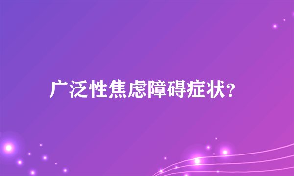 广泛性焦虑障碍症状？
