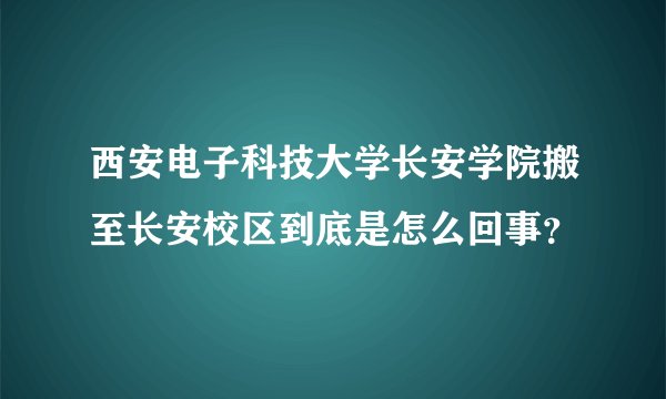 西安电子科技大学长安学院搬至长安校区到底是怎么回事？