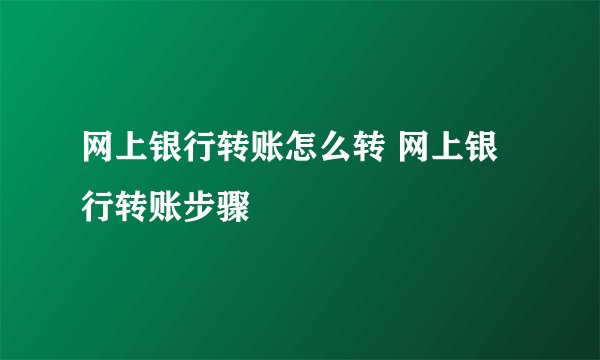 网上银行转账怎么转 网上银行转账步骤