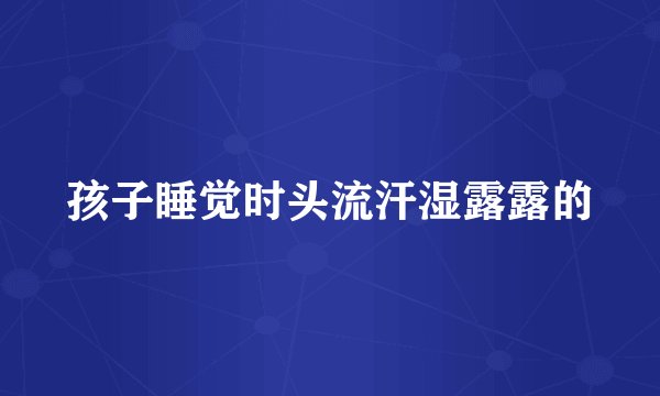 孩子睡觉时头流汗湿露露的