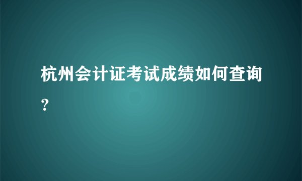杭州会计证考试成绩如何查询？